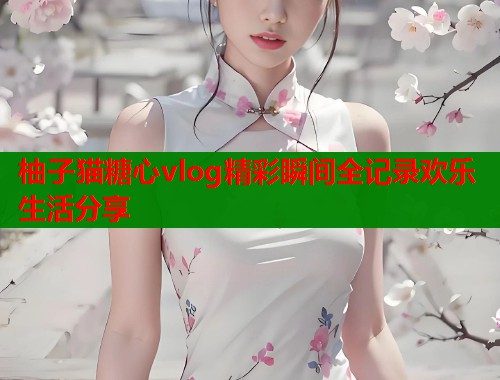 柚子猫糖心vlog精彩瞬间全记录欢乐生活分享  第2张