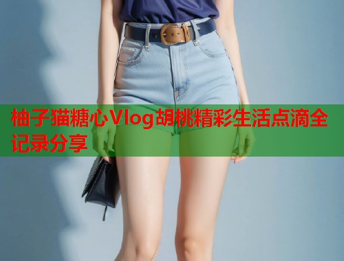 柚子猫糖心Vlog胡桃精彩生活点滴全记录分享  第1张
