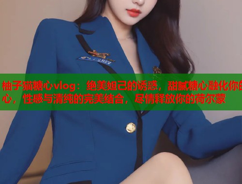 柚子猫糖心vlog：绝美妲己的诱惑，甜腻糖心融化你的心，性感与清纯的完美结合，尽情释放你的荷尔蒙  第1张