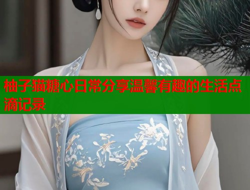 柚子猫糖心日常分享温馨有趣的生活点滴记录  第1张