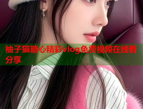 柚子猫糖心精彩vlog免费视频在线看分享  第1张