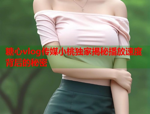 糖心vlog传媒小桃独家揭秘播放速度背后的秘密  第1张