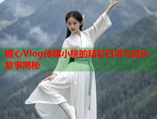 糖心Vlog传媒小桃的精彩日常与成长故事揭秘  第2张
