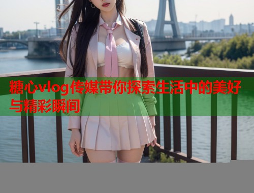 糖心vlog传媒带你探索生活中的美好与精彩瞬间  第1张
