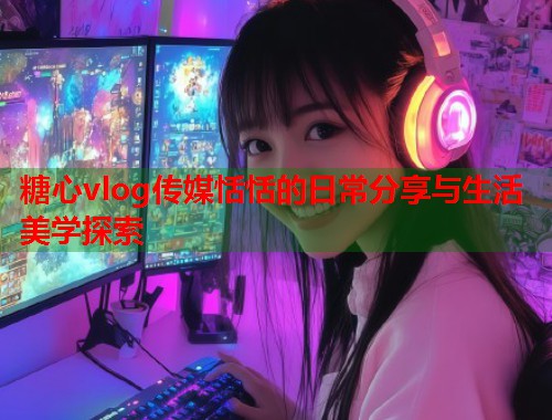 糖心vlog传媒恬恬的日常分享与生活美学探索  第1张