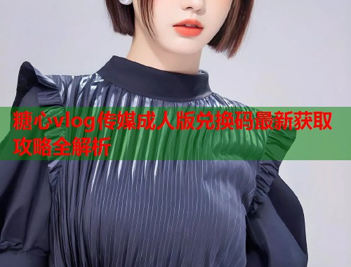 糖心vlog传媒成人版兑换码最新获取攻略全解析  第1张
