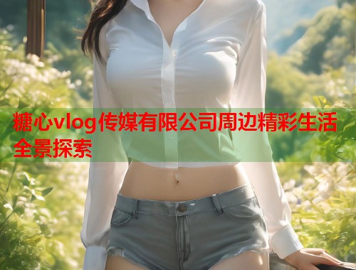 糖心vlog传媒有限公司周边精彩生活全景探索  第1张