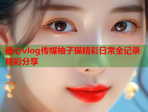 糖心vlog传媒柚子猫精彩日常全记录精彩分享  第1张