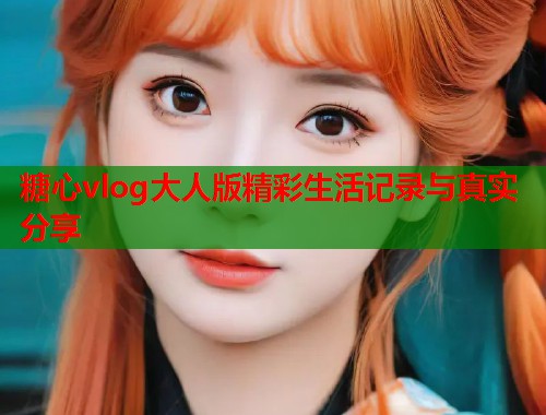 糖心vlog大人版精彩生活记录与真实分享  第1张