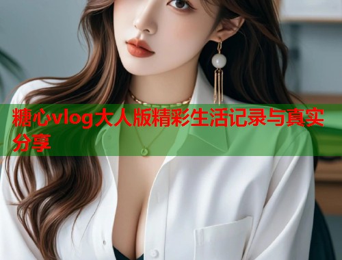 糖心vlog大人版精彩生活记录与真实分享  第2张