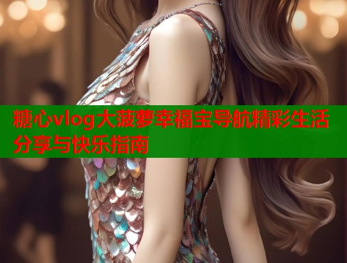 糖心vlog大菠萝幸福宝导航精彩生活分享与快乐指南  第1张