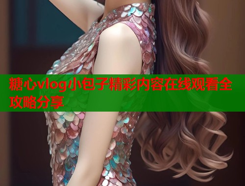 糖心vlog小包子精彩内容在线观看全攻略分享  第1张