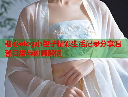 糖心vlog小包子精彩生活记录分享温馨日常与创意瞬间  第1张