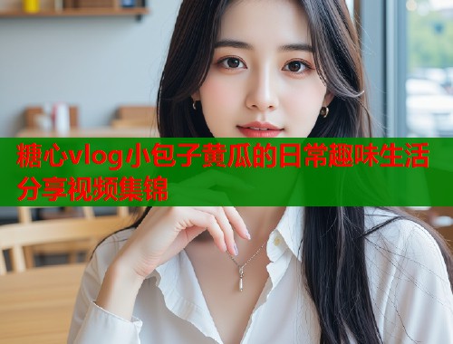 糖心vlog小包子黄瓜的日常趣味生活分享视频集锦  第1张