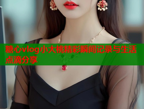 糖心vlog小大桃精彩瞬间记录与生活点滴分享  第1张