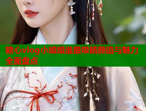 糖心vlog小姐姐谁最吸睛颜值与魅力全面盘点  第1张