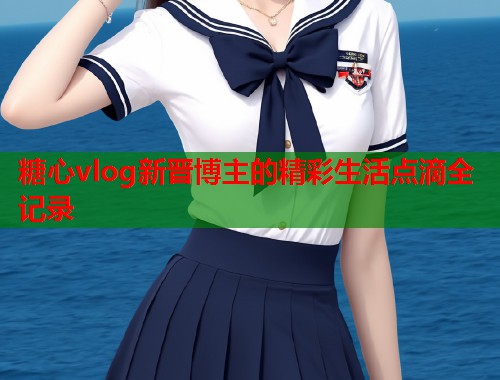糖心vlog新晋博主的精彩生活点滴全记录  第1张