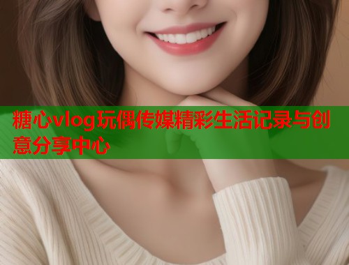 糖心vlog玩偶传媒精彩生活记录与创意分享中心  第1张