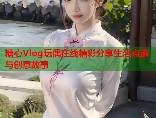 糖心Vlog玩偶在线精彩分享生活点滴与创意故事  第2张
