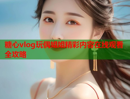 糖心vlog玩偶姐姐精彩内容在线观看全攻略  第1张