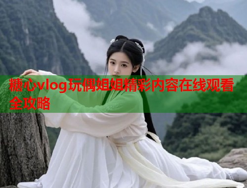 糖心vlog玩偶姐姐精彩内容在线观看全攻略  第2张