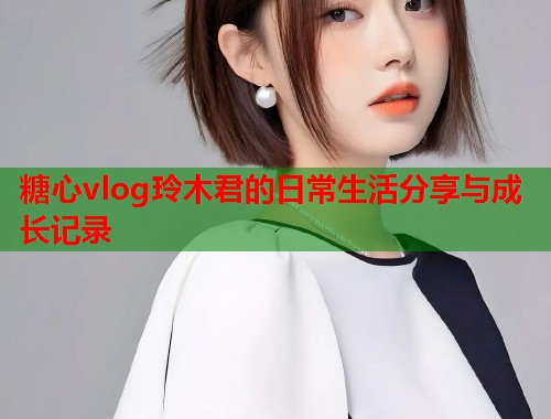 糖心vlog玲木君的日常生活分享与成长记录  第1张