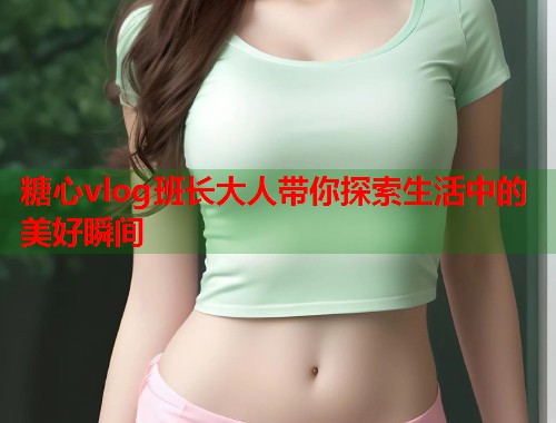 糖心vlog班长大人带你探索生活中的美好瞬间  第1张