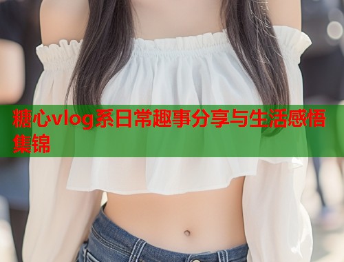 糖心vlog系日常趣事分享与生活感悟集锦  第1张