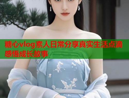 糖心vlog素人日常分享真实生活点滴感悟成长故事  第1张