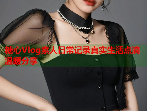 糖心Vlog素人日常记录真实生活点滴温暖分享  第1张