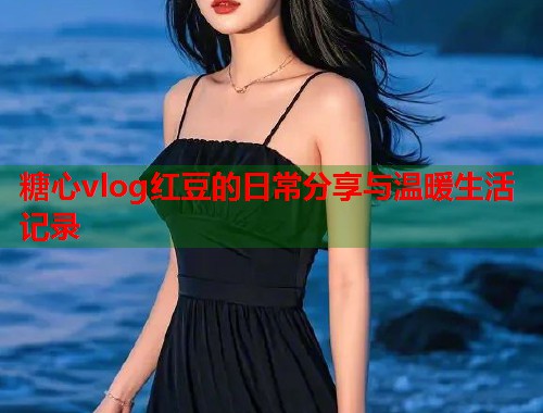 糖心vlog红豆的日常分享与温暖生活记录  第1张