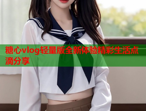 糖心vlog轻量版全新体验精彩生活点滴分享  第1张