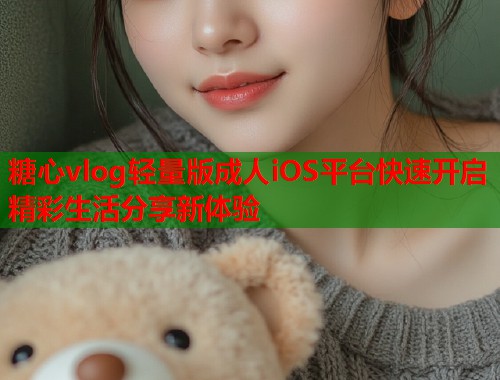 糖心vlog轻量版成人iOS平台快速开启精彩生活分享新体验  第1张