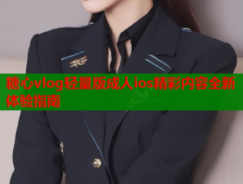 糖心vlog轻量版成人ios精彩内容全新体验指南  第1张
