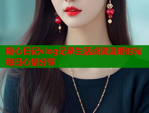 糖心日记vlog记录生活点滴温暖时光每日心情分享  第1张