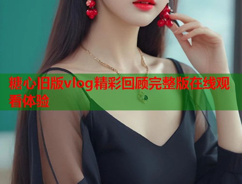 糖心旧版vlog精彩回顾完整版在线观看体验  第1张