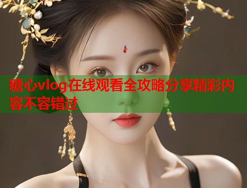 糖心vlog在线观看全攻略分享精彩内容不容错过  第1张