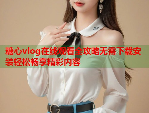 糖心vlog在线观看全攻略无需下载安装轻松畅享精彩内容  第1张
