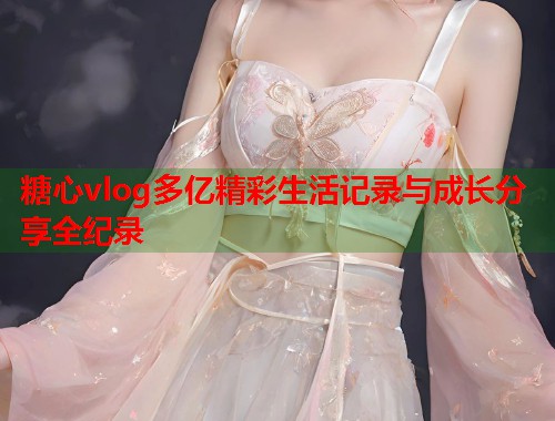 糖心vlog多亿精彩生活记录与成长分享全纪录  第1张