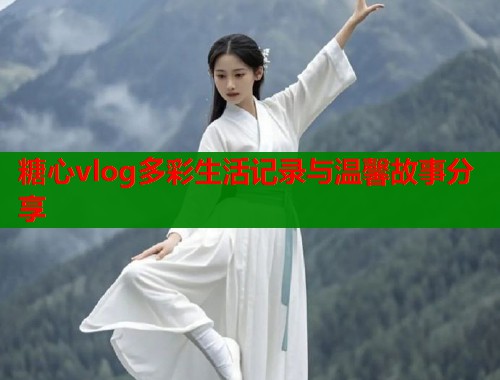 糖心vlog多彩生活记录与温馨故事分享  第1张