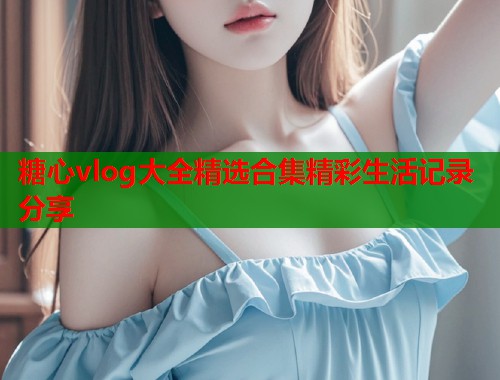 糖心vlog大全精选合集精彩生活记录分享  第1张