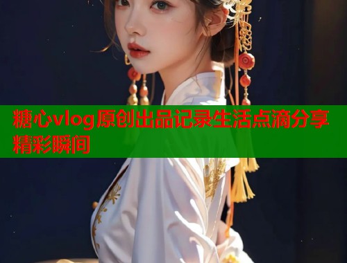 糖心vlog原创出品记录生活点滴分享精彩瞬间  第1张