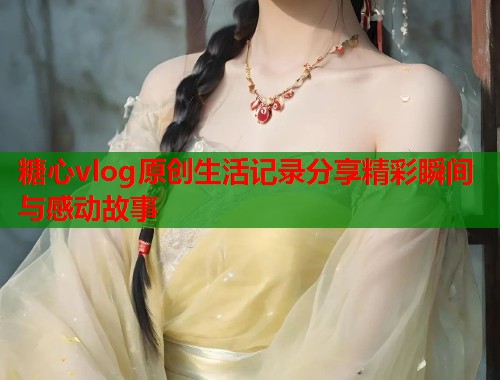 糖心vlog原创生活记录分享精彩瞬间与感动故事  第1张