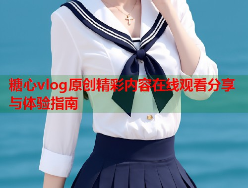 糖心vlog原创精彩内容在线观看分享与体验指南  第1张
