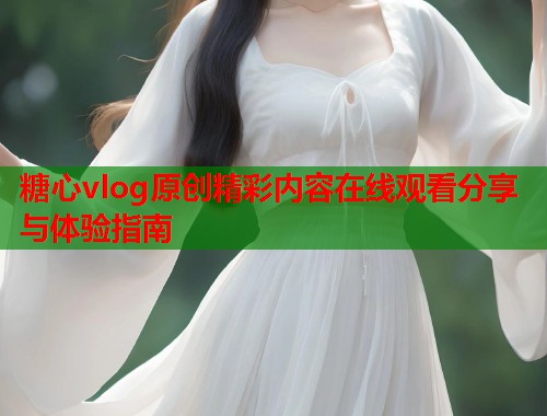 糖心vlog原创精彩内容在线观看分享与体验指南  第2张