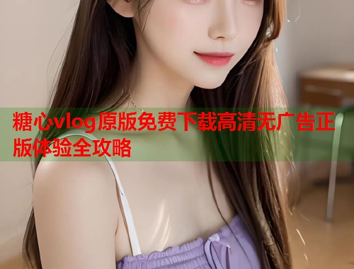 糖心vlog原版免费下载高清无广告正版体验全攻略  第1张