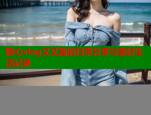 糖心vlog又又酱的日常分享与美好生活记录  第1张