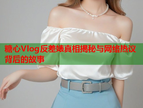 糖心Vlog反差婊真相揭秘与网络热议背后的故事  第1张