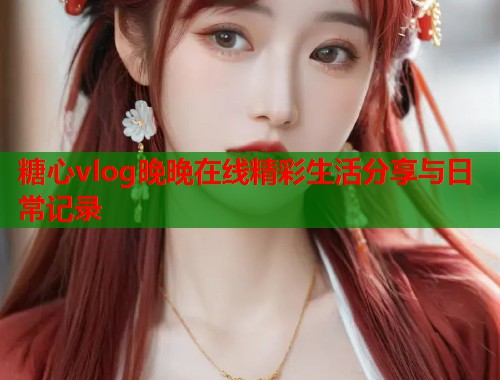 糖心vlog晚晚在线精彩生活分享与日常记录  第2张