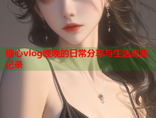 糖心vlog晚晚的日常分享与生活点滴记录  第1张